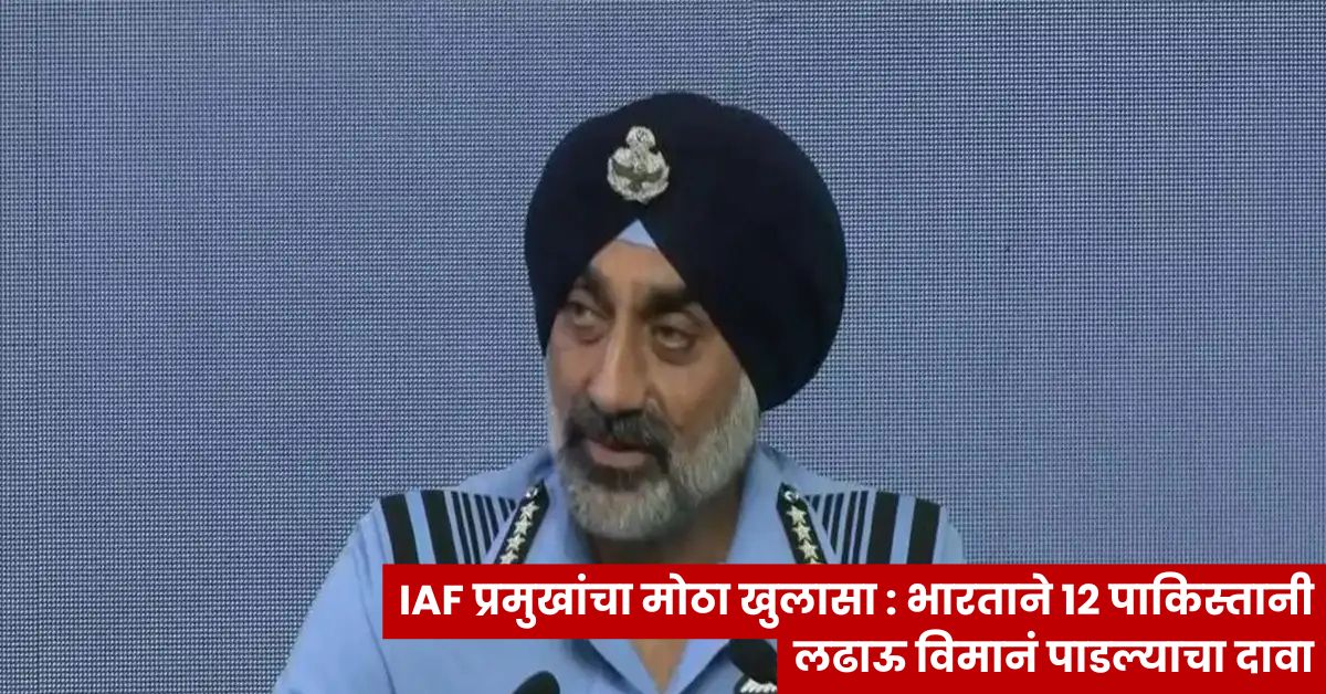 IAF प्रमुखांचा मोठा खुलासा : भारताने 12 पाकिस्तानी लढाऊ विमानं पाडल्याचा दावा