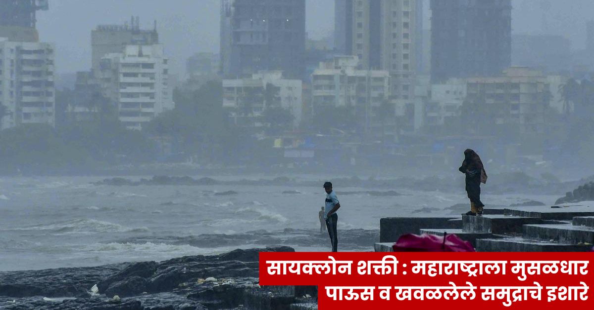 सायक्लोन शक्ती : महाराष्ट्राला मुसळधार पाऊस व खवळलेले समुद्राचे इशारे